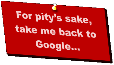 For pity’s sake, take me back to Google...